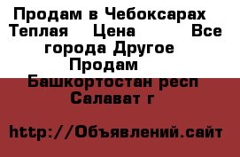 Продам в Чебоксарах!!!Теплая! › Цена ­ 250 - Все города Другое » Продам   . Башкортостан респ.,Салават г.
